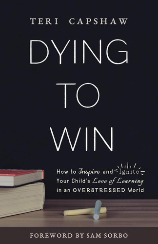 Dying to Win How to Inspire and Ignite Your Child's Love of Learning in an Overstressed World