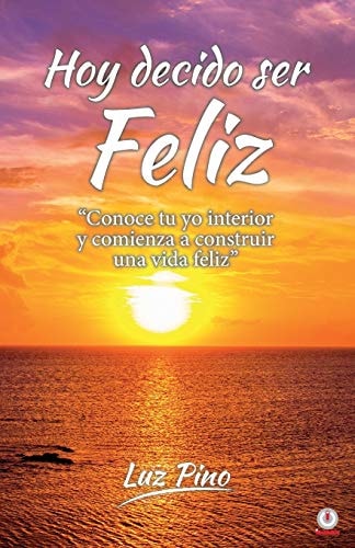 Hoy decido ser feliz Conoce tu yo interior y comienza a construir una vida feliz