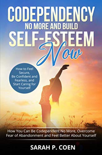 Codependency No More and Build Self-Esteem Now How You Can Be Codependent No More, Overcome Fear of Abandonment and Feel Better About Yourself, How to Feel Secure, Be Confident and Fearless, and Start Caring for Yourself