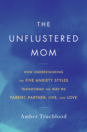 The Unflustered Mom: How Understanding the Five Anxiety Styles Transforms the Way We Parent, Partner, Live, and Love