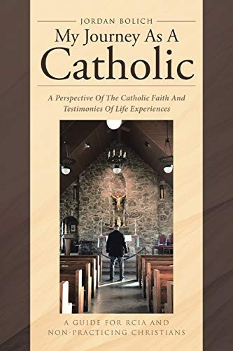 My Journey As A Catholic A Perspective Of The Catholic Faith And Testimonies Of Life Experiences: A Guide for RCIA and Non- Practicing Christians