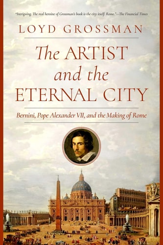 The Artist and the Eternal City Bernini, Pope Alexander VII, and The Making of Rome