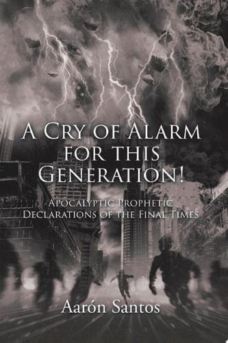 A Cry of Alarm for this Generation! Apocalyptic Prophetic Declarations of the Final Times