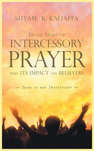Detail Study of Intercessory Prayer and Its Impact on Believers Jesus Is Our Intercessor