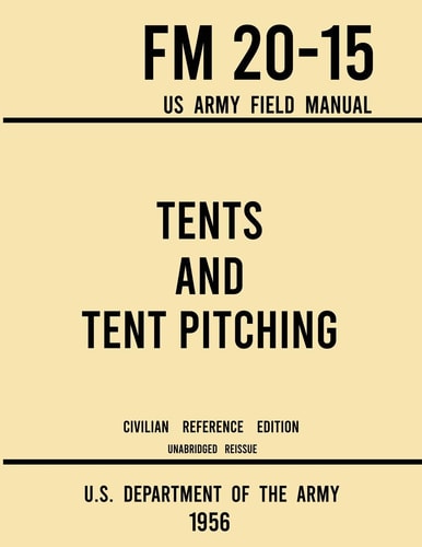 Tents and Tent Pitching - FM 20-15 US Army Field Manual (1956 Civilian Reference Edition) Unabridged Guidebook to Individual and Large Military-Style Wall Shelters, Temporary Structures, and Canvas Care