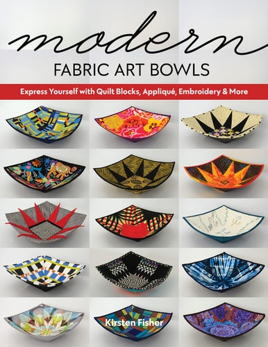 Modern Fabric Art Bowls Express Yourself with Quilt Blocks, Appliqué, Embroidery & More
