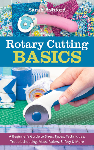 Rotary Cutting Basics A Beginner's Guide to Sizes, Types, Techniques, Troubleshooting, Mats, Rulers, Safety & More