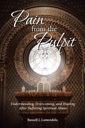 Pain from the Pulpit Understanding, Overcoming, and Healing After Suffering Spiritual Abuse