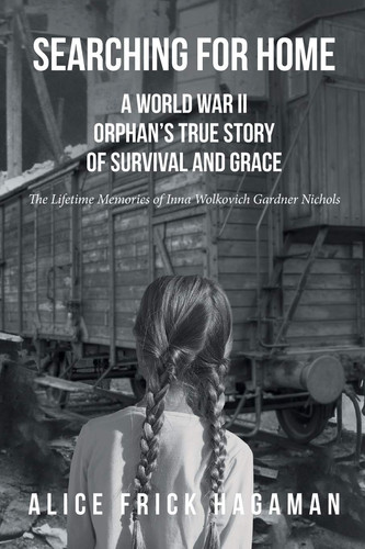 Searching for Home A World War II Orphan's True Story of Survival and Grace: The Lifetime Memories of Inna Wolkovich Gardner Nichols