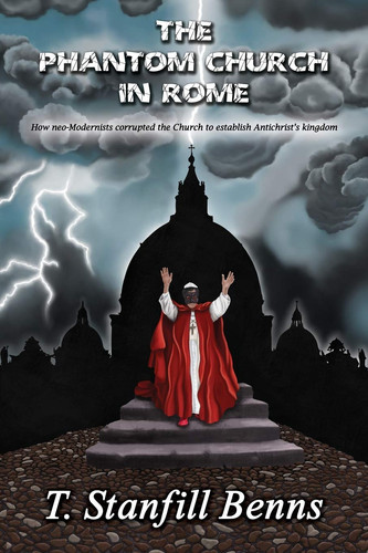 The Phantom Church in Rome How Neo-Modernists Corrupted the Church to Establish Antichrist's Kingdom
