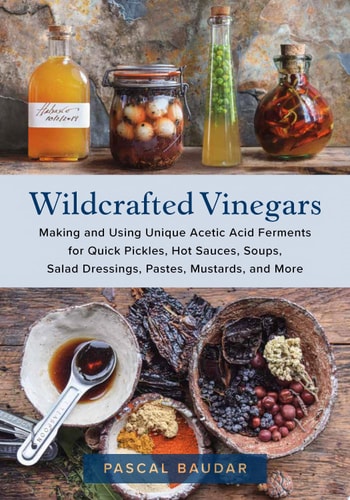 Wildcrafted Vinegars Making and Using Unique Acetic Acid Ferments for Quick Pickles, Hot Sauces, Soups, Salad Dressings, Pastes, Mustards, and More