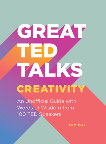 Great TED Talks: Creativity: An Unofficial Guide with Words of Wisdom from 100 TED Speakers