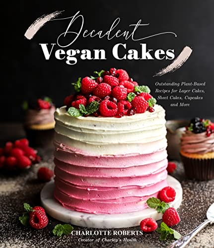 Decadent Vegan Cakes Outstanding Plant-Based Recipes for Layer Cakes, Sheet Cakes, Cupcakes and More