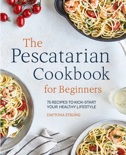 The Pescatarian Cookbook for Beginners 75 Recipes to Kick-start Your Healthy Lifestyle