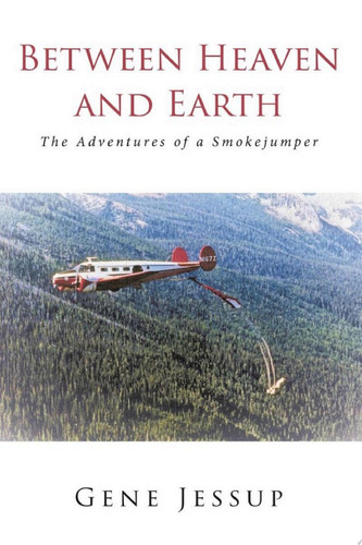 Between Heaven and Earth The Adventures of a Smokejumper