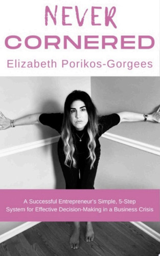 Never Cornered A Successful Entrepreneur's Simple, 5-Step System for Effective Decision-Making in a Crisis