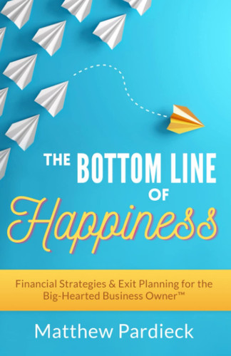 The Bottom Line of Happiness Financial Strategies & Exit Planning for the Big-Hearted Business Owner