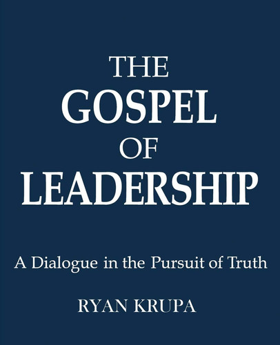 The Gospel of Leadership A Dialogue in the Pursuit of Truth