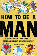 How to Be a Man A Teen's Guide to Life Skills, Decision Making, and Growing Up