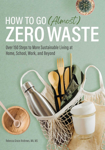How to Go (Almost) Zero Waste Over 150 Steps to More Sustainable Living at Home, School, Work, and Beyond
