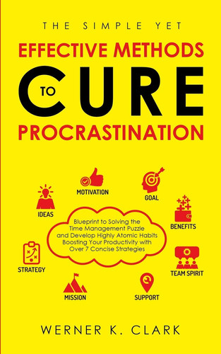 The Simple Yet Effective Methods to Cure Procrastination Blueprint to Solving the Time Management Puzzle and Develop Highly Atomic Habits Boosting Your Productivity with Over 7 Concise Strategies