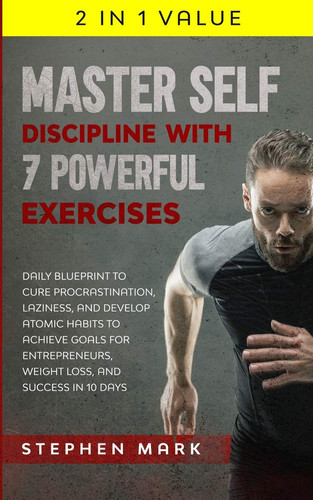 Master Self-Discipline with 7 Powerful Exercises Daily Blueprint to Cure Procrastination, Laziness, and Develop Atomic Habits to Achieve Goals for Entrepreneurs, Weight Loss, and Success in 10 Days