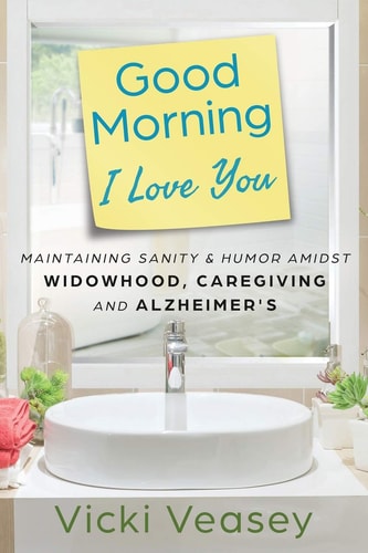 Good Morning I Love You Maintaining Sanity & Humor Amidst Widowhood, Caregiving and Alzheimer's