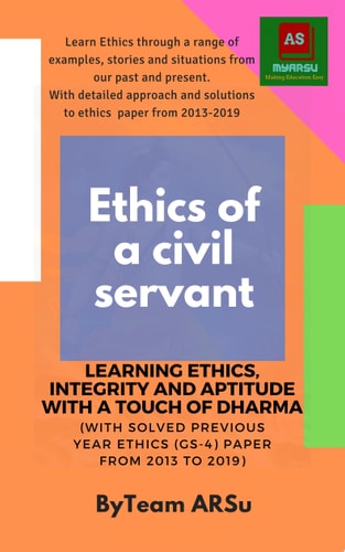 ETHICS OF A CIVIL SERVANT: LEARNING ETHICS, INTEGRITY & APTITUDE WITH A TOUCH OF DHARMA With Solved Previous Year Ethics (GS-4) Paper from 2013 to 2019
