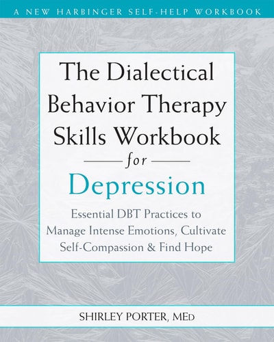 The Dialectical Behavior Therapy Skills Workbook for Depression Essential DBT Practices to Manage Intense Emotions, Cultivate Self-Compassion, and Find Hope