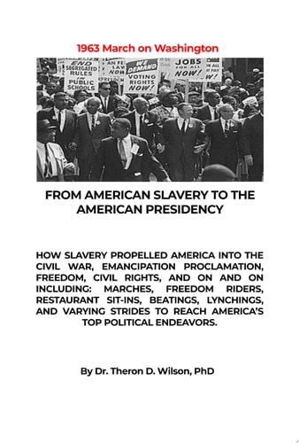 From American Slavery to the American Presidency HOW SLAVERY PROPELLED AMERICA INTO THE CIVIL WAR, EMANCIPATION PROCLAMATION, FREEDOM, CIVIL RIGHTS, AND ON AND ON INCLUDING: MARCHES, FREEDOM RIDERS, RESTAURANT SIT-INS, BEATINGS, LYNCHINGS, AND VARYING STRIDES TO REACH AMERICA'S TOP POLITICAL ENDEAVORS.