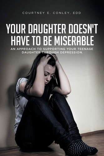 Your Daughter Doesn't Have to Be Miserable An Approach to Supporting Your Teenage Daughter Through Depression.