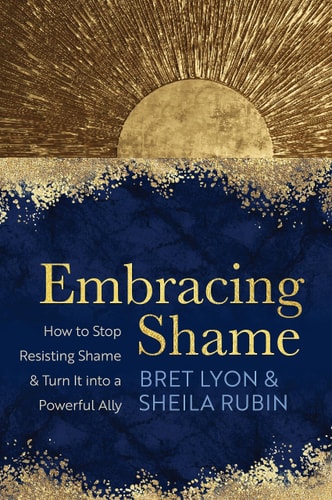 Embracing Shame How to Stop Resisting Shame and Turn It Into a Powerful Ally