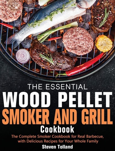 The Essential Wood Pellet Smoker and Grill Cookbook The Complete Smoker Cookbook for Real Barbecue, with Delicious Recipes for Your Whole Family