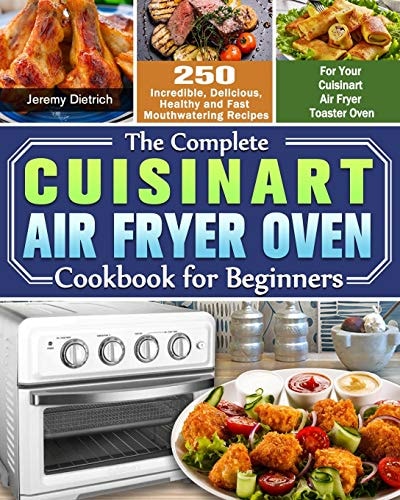 The Complete Cuisinart Air Fryer Oven Cookbook for Beginners 250 Incredible, Delicious, Healthy and Fast Mouthwatering Recipes for Your Cuisinart Air Fryer Toaster Oven