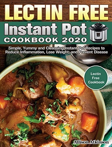 Lectin Free Instant Pot Cookbook 2020 Simple, Yummy and Cleansing Instant Pot Recipes to Reduce Inflammation, Lose Weight, and Prevent Disease. (Lectin Free Cookbook)