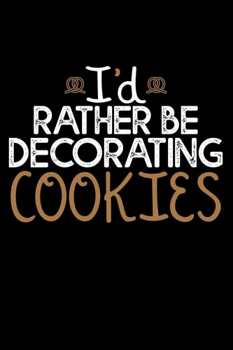 I'd Rather Be Decorating Cookies Journal a 6x9 Inch Notebook Journal with 120 Blank Lined Pages Funny Cake Lovers Gift for Bakers