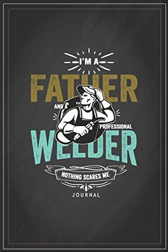 I Am a Father and a Professional Welder Nothing Scares Me Journal