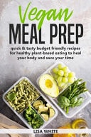 Vegan Meal Prep Quick & Tasty Budget Friendly Recipes for Healthy Plant- Based Eating to Heal Your Body and Save Your Time (Including a 30-Day Time Saving Meal Plan)