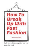 How To Break Up With Fast Fashion Notebook A Guilt Free Guide to Changing the Way You Shop, for Good