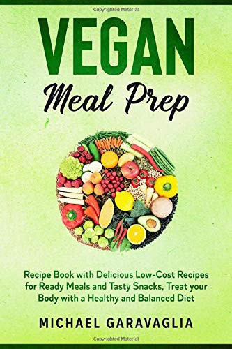 Vegan Meal Prep Recipe Book with Delicious Low-Cost Recipes for Ready Meals and Tasty Snacks, Treat Your Body with a Healthy and Balanced Diet