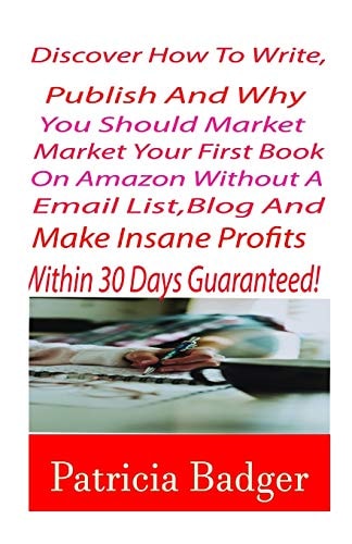 Discover How to Write, Publish and Why You Should Market Your First Book on Amazon Without a Email List, Blog And Make Insane Profits Within 30 Days Guaranteed! The Step-by-Step Guide To