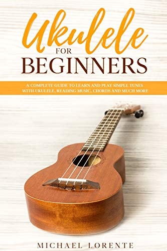 Ukulele for Beginners A Complete Guide to Learn and Play Simple Tunes with Ukulele, Reading Music, Chords, and Much More