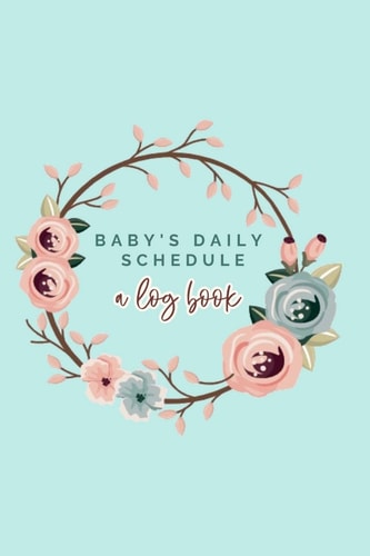 Baby's Daily Schedule A Log Book: The Fourth Trimester - A Newborn Tracker, Daily Recorder, Floral