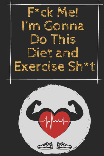 F*ck Me! I'm Gonna Do This Diet and Exercise Sh*t Funny Weight Loss Tracker Fitness Journal for Some Real F*cking Weight Loss