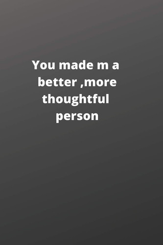 You Made Me a Better, More Thoughtful Person This Is a Great Gift for Person Or Mother, Father Appreciation/teacher Retirement/ Teacher Year End