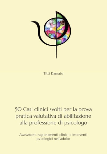 50 Casi Clinici Svolti per l'esame Di Stato Di Abilitazione Alla Professione Di Psicologo Assessment, Ragionamenti Clinici e Interventi Psicologici Nell'adulto