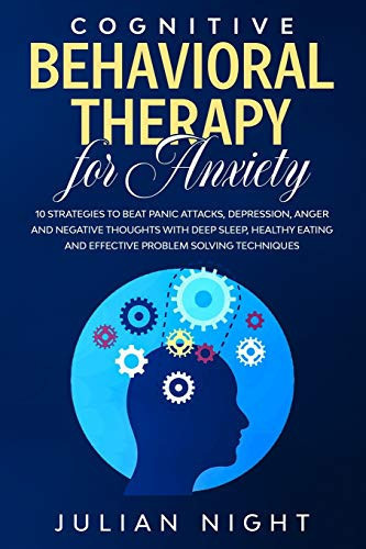 Cognitive Behavioral Therapy for Anxiety 10 Strategies to Beat Panic Attacks, Depression, Anger and Negative Thoughts with Deep Sleep, Healthy Eating and Effective Problem Solving Techniques