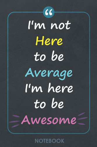Notebook I'm Not Here to Be Average I'm Here to Be Awesome - 6. 14 X 9. 21 Lined Notebook / Journal Gift, 120 Pages, Soft Cover, Matte Finish, Quote Notebook