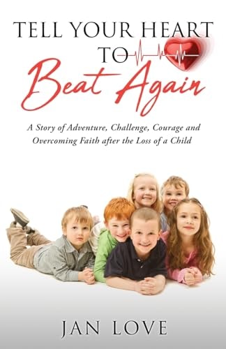 Tell Your Heart to Beat Again A Story of Adventure, Challenge, Courage and Overcoming Faith After the Loss of a Child
