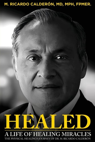 Healed A Life of Healing Miracles: The Physical Healings Journey of Dr. M. Ricardo Calderón